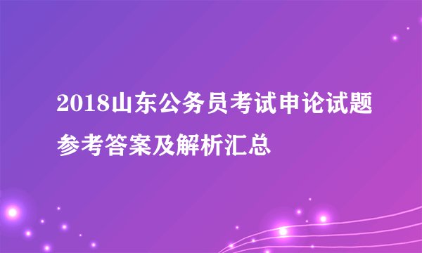 2018山东公务员考试申论试题参考答案及解析汇总