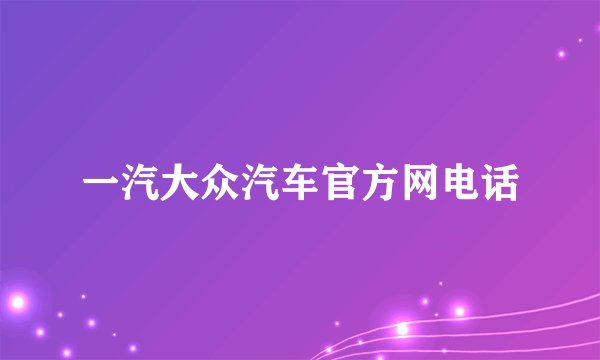一汽大众汽车官方网电话