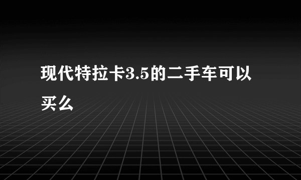 现代特拉卡3.5的二手车可以买么