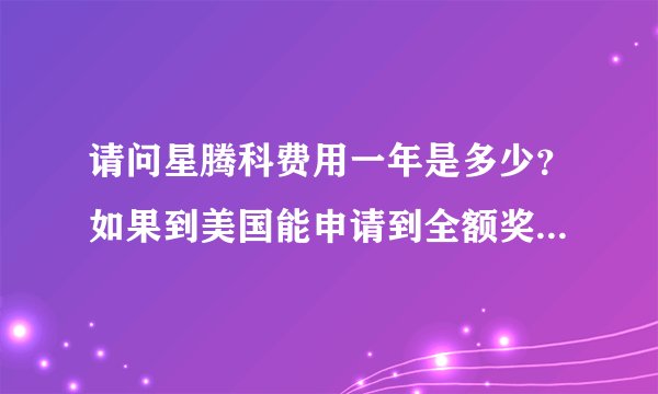 请问星腾科费用一年是多少？如果到美国能申请到全额奖学金加兼职每年需要多少钱？