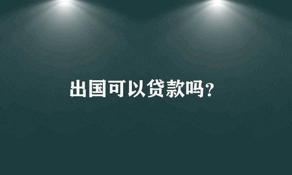 出国可以贷款吗？