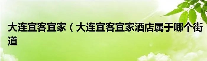 大连宜客宜家（大连宜客宜家酒店属于哪个街道