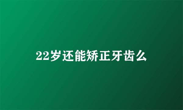22岁还能矫正牙齿么