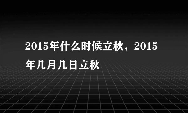2015年什么时候立秋，2015年几月几日立秋