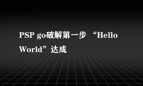 PSP go破解第一步 “Hello World”达成