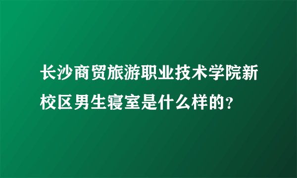 长沙商贸旅游职业技术学院新校区男生寝室是什么样的？