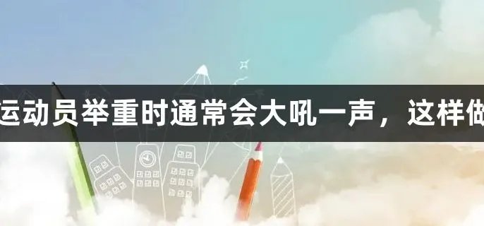 运动员举重时通常会大吼一声，这样做有什么深意吗？