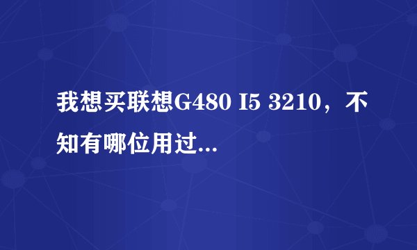 我想买联想G480 I5 3210,不知有哪位用过的高手看看咋样,包括优缺点...