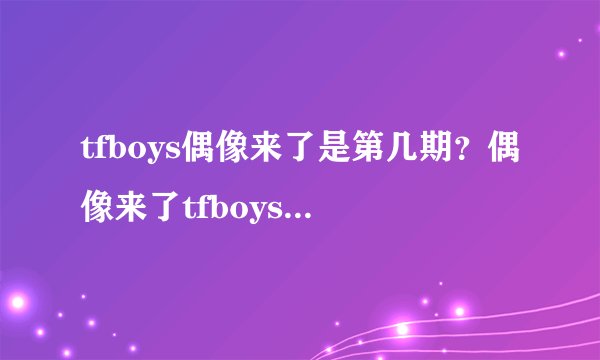 tfboys偶像来了是第几期？偶像来了tfboys什么时候播出