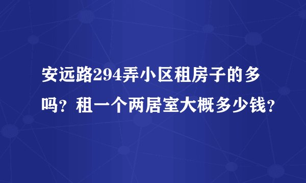 安远路294弄小区租房子的多吗?租一个两居室大概多少钱?