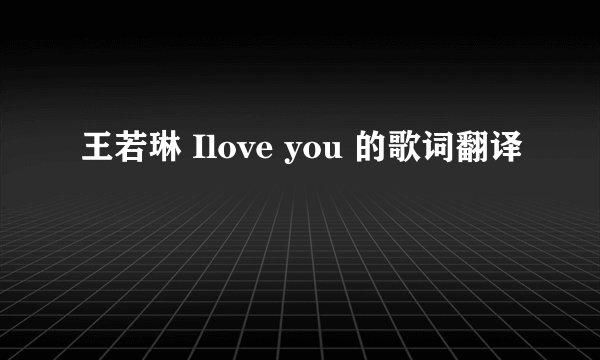 王若琳 Ilove you 的歌词翻译
