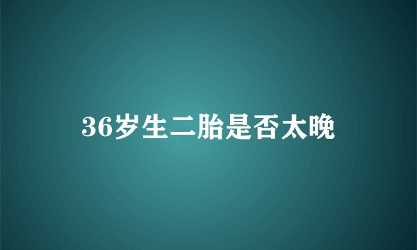 36岁生二胎是否太晚