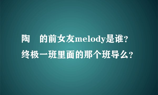 陶喆的前女友melody是谁?终极一班里面的那个班导么?