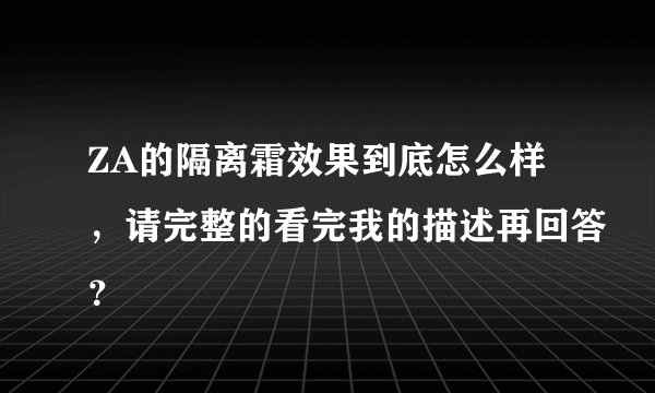ZA的隔离霜效果到底怎么样，请完整的看完我的描述再回答？