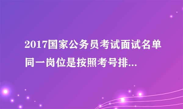 2017国家公务员考试面试名单同一岗位是按照考号排的还是按照成绩排的