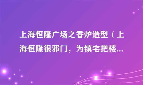 上海恒隆广场之香炉造型(上海恒隆很邪门,为镇宅把楼改成香炉形)