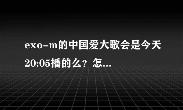 exo-m的中国爱大歌会是今天20:05播的么？怎么有人说不是有人说是？