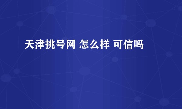 天津挑号网 怎么样 可信吗