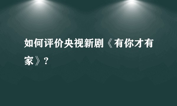 如何评价央视新剧《有你才有家》?