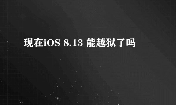 现在iOS 8.13 能越狱了吗