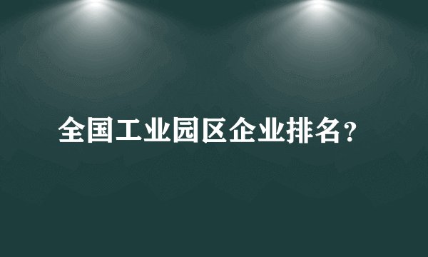 全国工业园区企业排名？