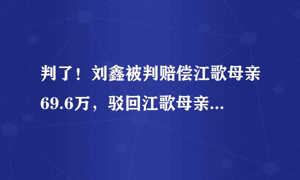 判了！刘鑫被判赔偿江歌母亲69.6万，驳回江歌母亲200万诉求