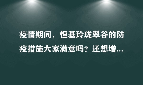 疫情期间,恒基玲珑翠谷的防疫措施大家满意吗?还想增加哪些防疫措施?