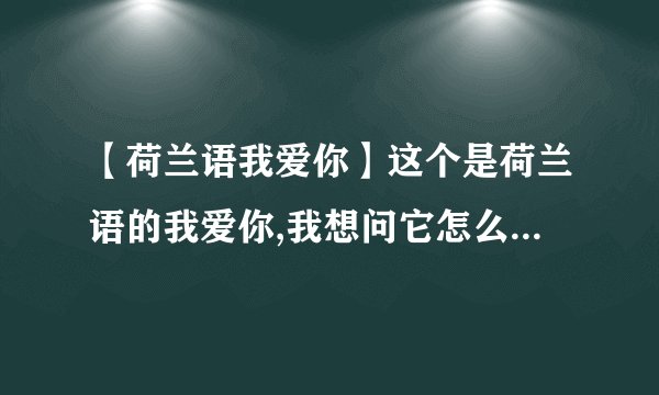 【荷兰语我爱你】这个是荷兰语的我爱你,我想问它怎么发音啊?Ikhoudvanu这是荷兰语,...