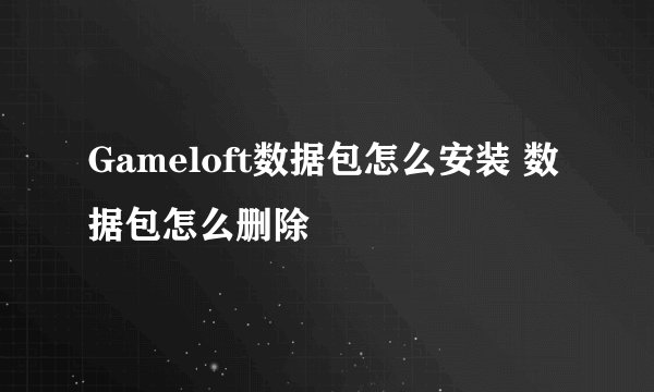 Gameloft数据包怎么安装 数据包怎么删除