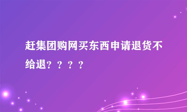赶集团购网买东西申请退货不给退？？？？