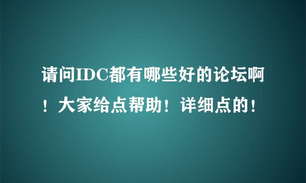 请问IDC都有哪些好的论坛啊！大家给点帮助！详细点的！