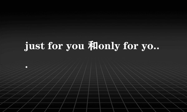 just for you 和only for you 有什么区别？