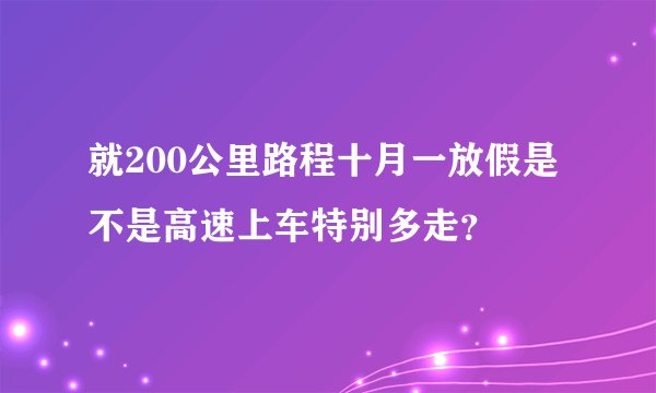 就200公里路程十月一放假是不是高速上车特别多走？