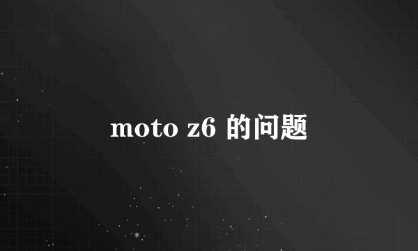 moto z6 的问题