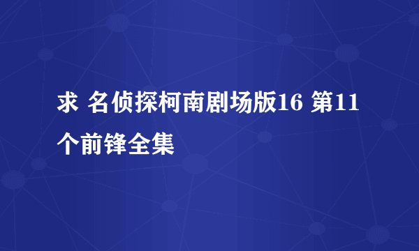 求 名侦探柯南剧场版16 第11个前锋全集