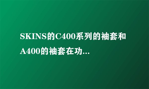 SKINS的C400系列的袖套和A400的袖套在功能上有什么区别，望用过的专业人士解答一下？
