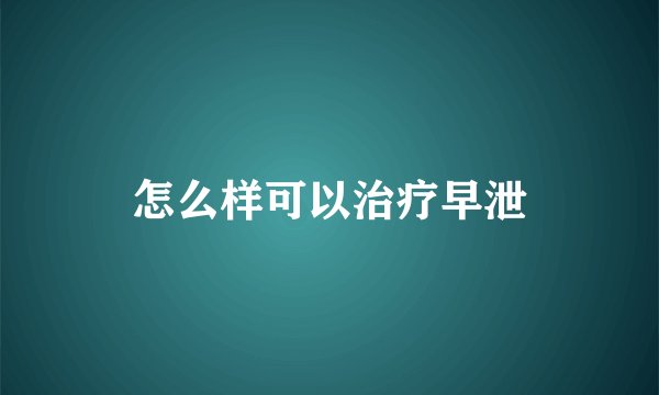 怎么样可以治疗早泄