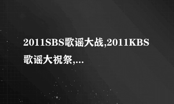 2011SBS歌谣大战,2011KBS歌谣大祝祭,2011MBC歌谣大战的高清下载