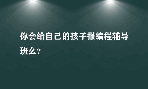 你会给自己的孩子报编程辅导班么?