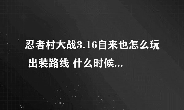 忍者村大战3.16自来也怎么玩 出装路线 什么时候开始砍人 我一开始全身牌子 偷人靠Q W 帮队友拉人。