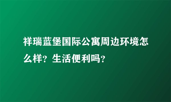 祥瑞蓝堡国际公寓周边环境怎么样？生活便利吗？