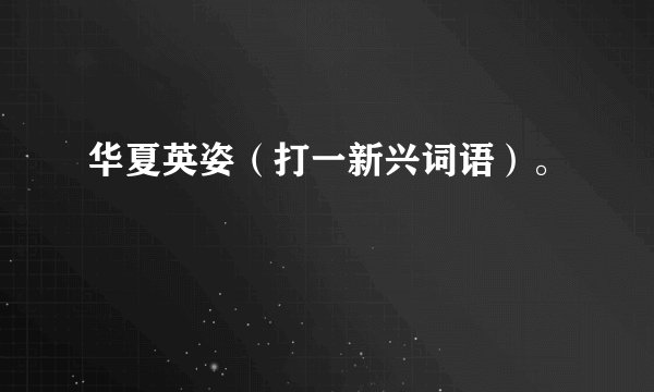 华夏英姿（打一新兴词语）。