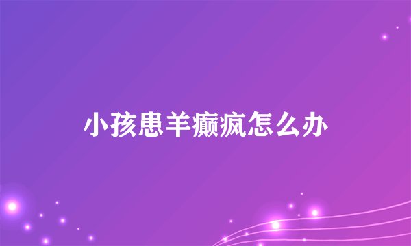 小孩患羊癫疯怎么办