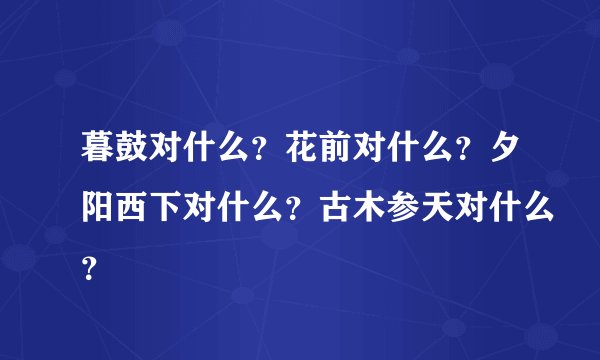 暮鼓对什么？花前对什么？夕阳西下对什么？古木参天对什么？