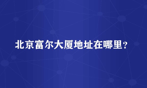 北京富尔大厦地址在哪里？