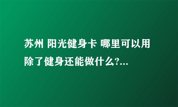 苏州 阳光健身卡 哪里可以用 除了健身还能做什么?比如能不能在健身的地方购物?