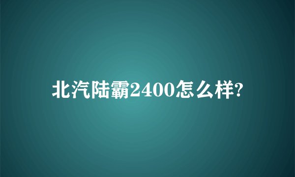 北汽陆霸2400怎么样?