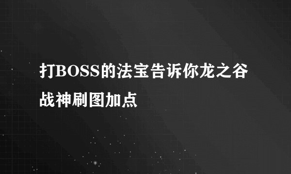 打BOSS的法宝告诉你龙之谷战神刷图加点