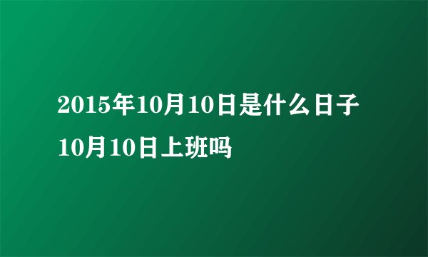 2015年10月10日是什么日子 10月10日上班吗