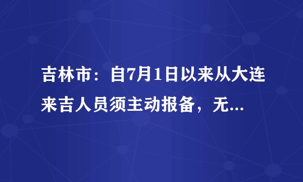 吉林市：自7月1日以来从大连来吉人员须主动报备，无阴性证明的到吉后立即进行核酸检测